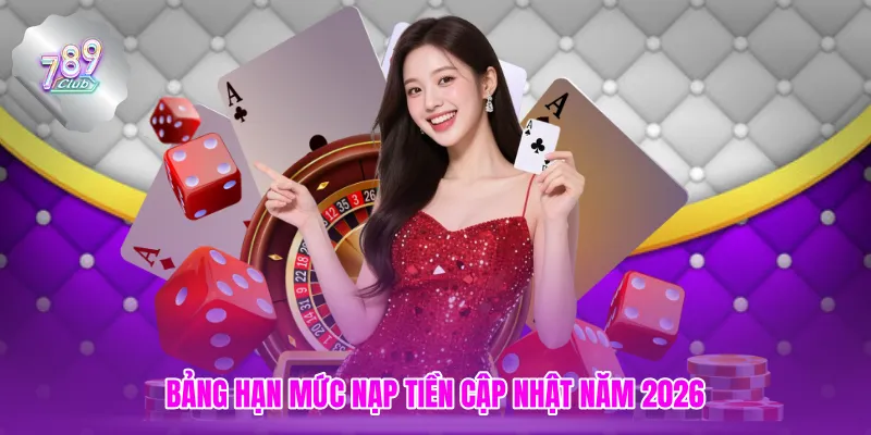 Bảng hạn mức nạp tiền cập nhật năm 2026